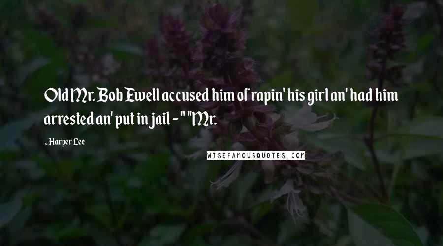 Harper Lee Quotes: Old Mr. Bob Ewell accused him of rapin' his girl an' had him arrested an' put in jail - " "Mr.