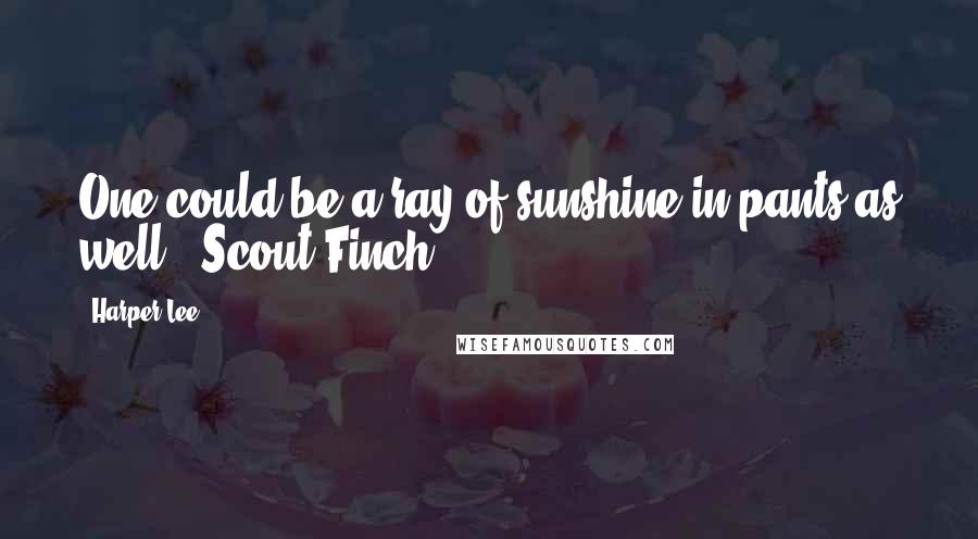 Harper Lee Quotes: One could be a ray of sunshine in pants as well. -Scout Finch