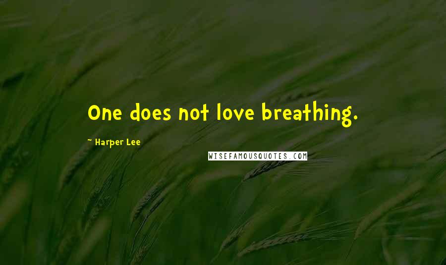 Harper Lee Quotes: One does not love breathing.