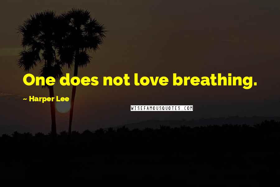 Harper Lee Quotes: One does not love breathing.