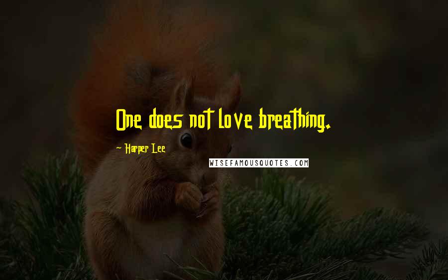 Harper Lee Quotes: One does not love breathing.