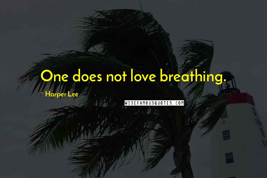 Harper Lee Quotes: One does not love breathing.