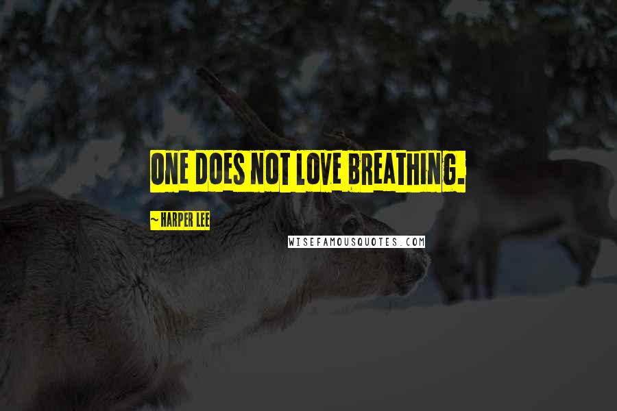 Harper Lee Quotes: One does not love breathing.