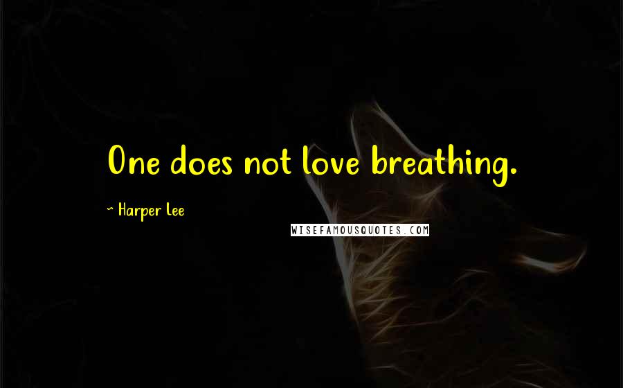 Harper Lee Quotes: One does not love breathing.