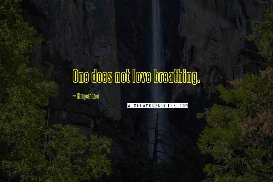 Harper Lee Quotes: One does not love breathing.