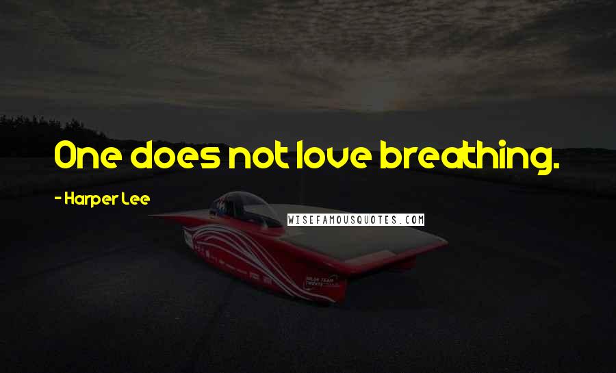 Harper Lee Quotes: One does not love breathing.