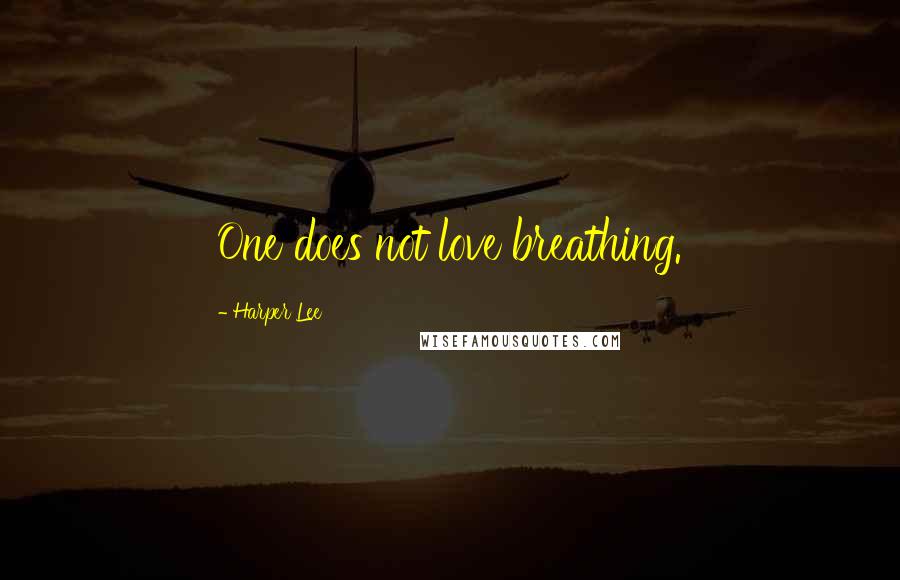 Harper Lee Quotes: One does not love breathing.