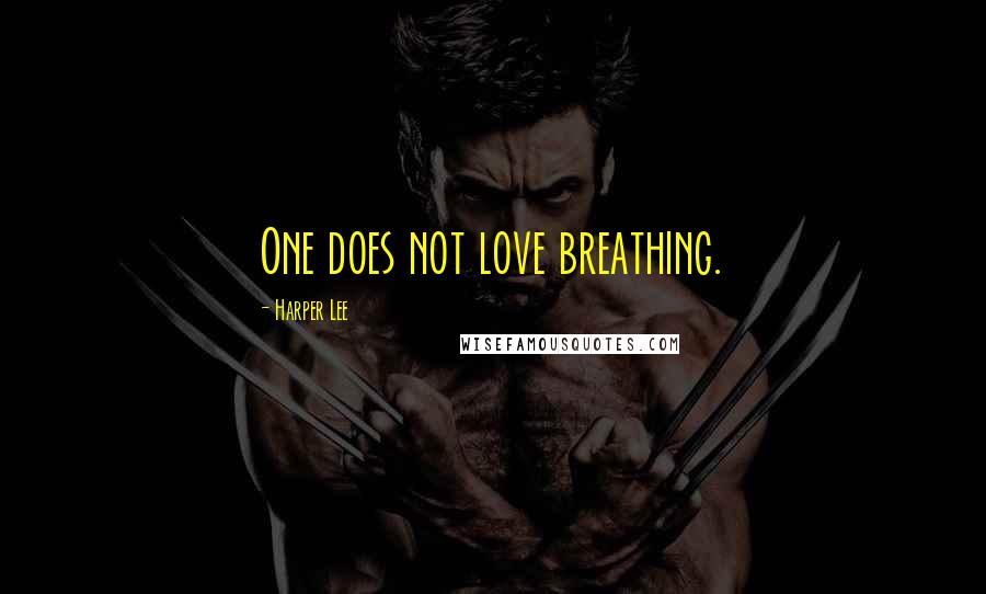 Harper Lee Quotes: One does not love breathing.