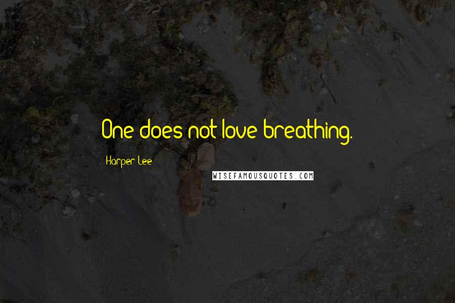 Harper Lee Quotes: One does not love breathing.