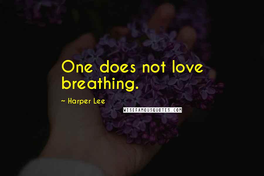 Harper Lee Quotes: One does not love breathing.