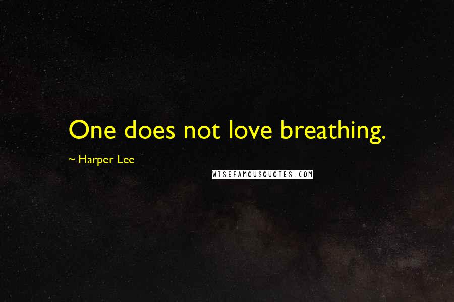 Harper Lee Quotes: One does not love breathing.