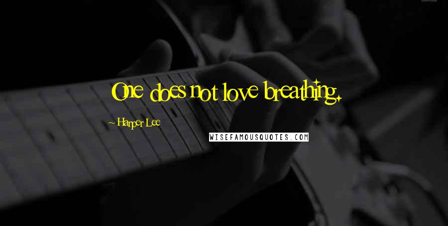 Harper Lee Quotes: One does not love breathing.