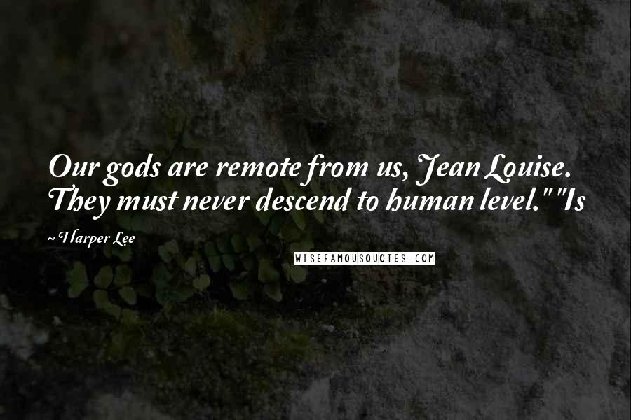 Harper Lee Quotes: Our gods are remote from us, Jean Louise. They must never descend to human level." "Is