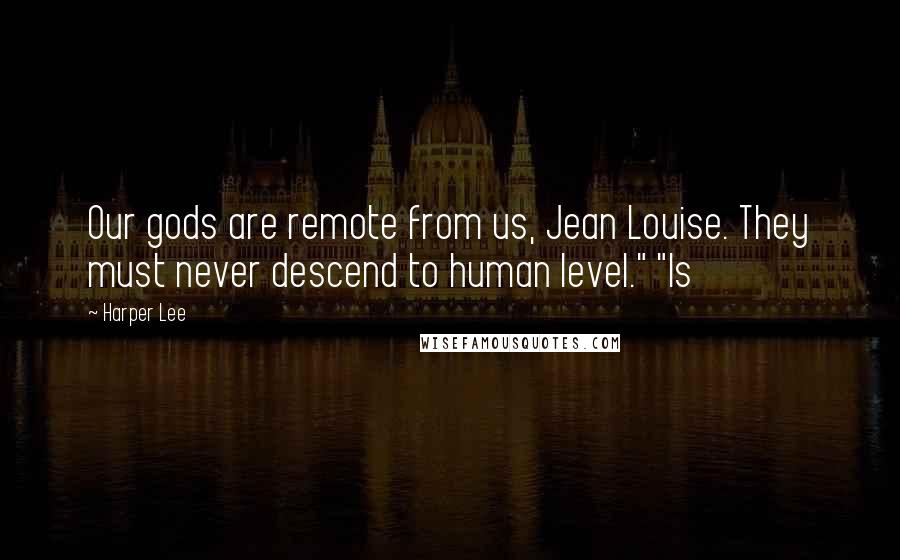 Harper Lee Quotes: Our gods are remote from us, Jean Louise. They must never descend to human level." "Is