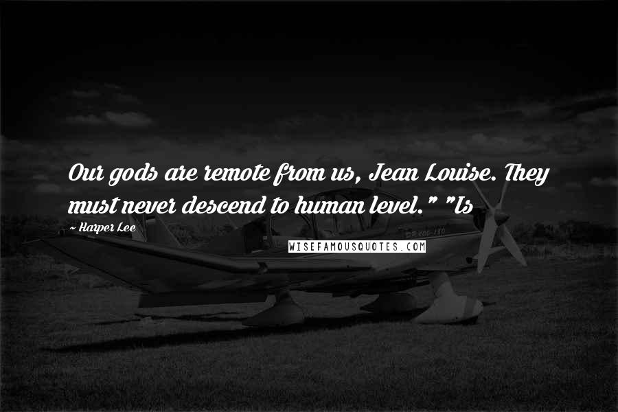 Harper Lee Quotes: Our gods are remote from us, Jean Louise. They must never descend to human level." "Is