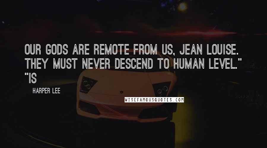 Harper Lee Quotes: Our gods are remote from us, Jean Louise. They must never descend to human level." "Is
