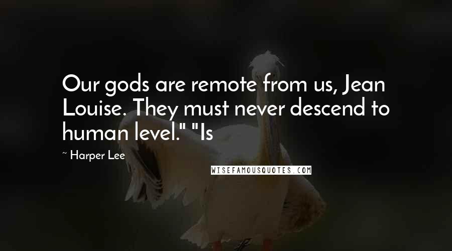 Harper Lee Quotes: Our gods are remote from us, Jean Louise. They must never descend to human level." "Is