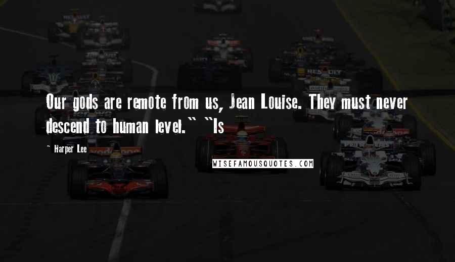 Harper Lee Quotes: Our gods are remote from us, Jean Louise. They must never descend to human level." "Is