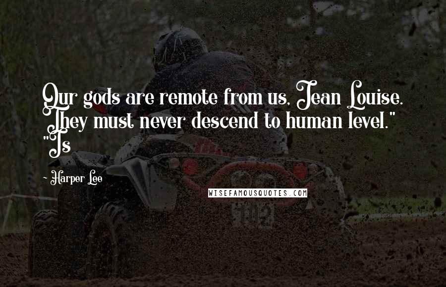 Harper Lee Quotes: Our gods are remote from us, Jean Louise. They must never descend to human level." "Is