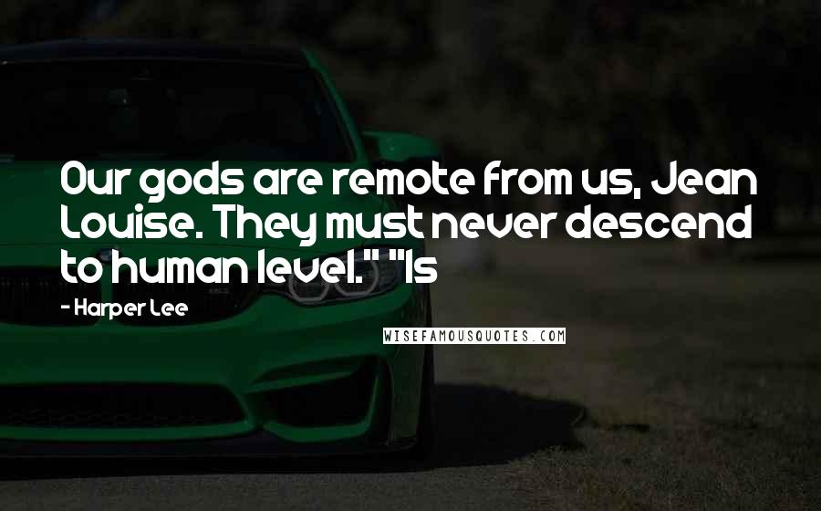 Harper Lee Quotes: Our gods are remote from us, Jean Louise. They must never descend to human level." "Is