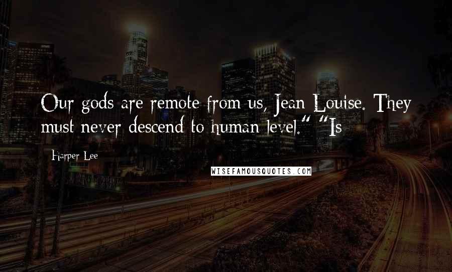 Harper Lee Quotes: Our gods are remote from us, Jean Louise. They must never descend to human level." "Is