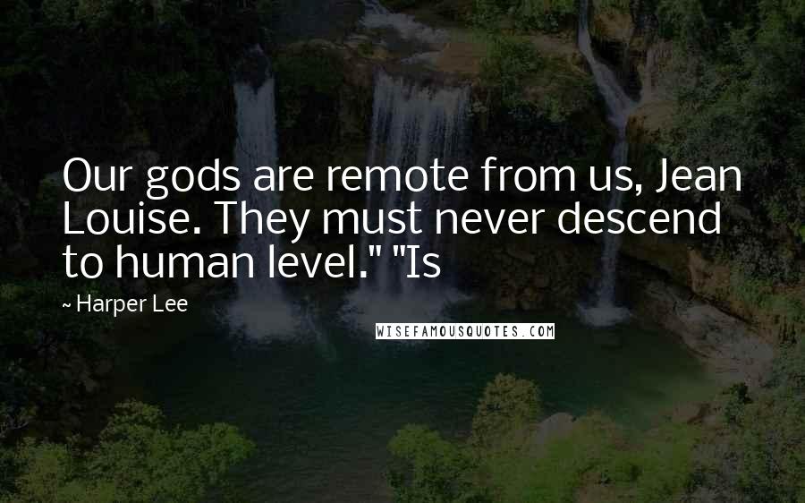 Harper Lee Quotes: Our gods are remote from us, Jean Louise. They must never descend to human level." "Is