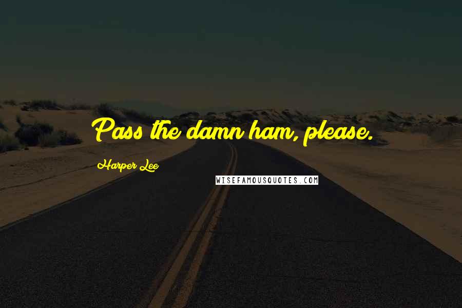 Harper Lee Quotes: Pass the damn ham, please.