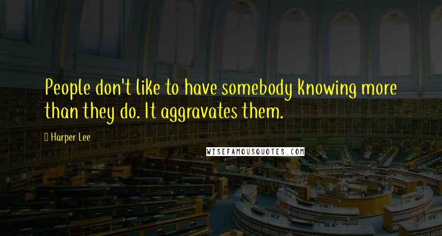 Harper Lee Quotes: People don't like to have somebody knowing more than they do. It aggravates them.