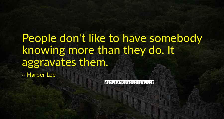 Harper Lee Quotes: People don't like to have somebody knowing more than they do. It aggravates them.