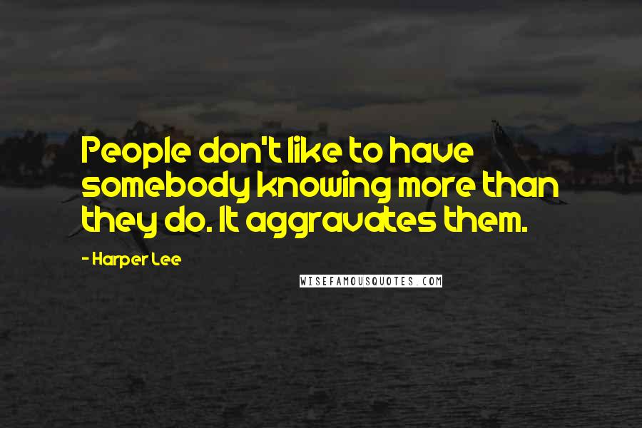 Harper Lee Quotes: People don't like to have somebody knowing more than they do. It aggravates them.