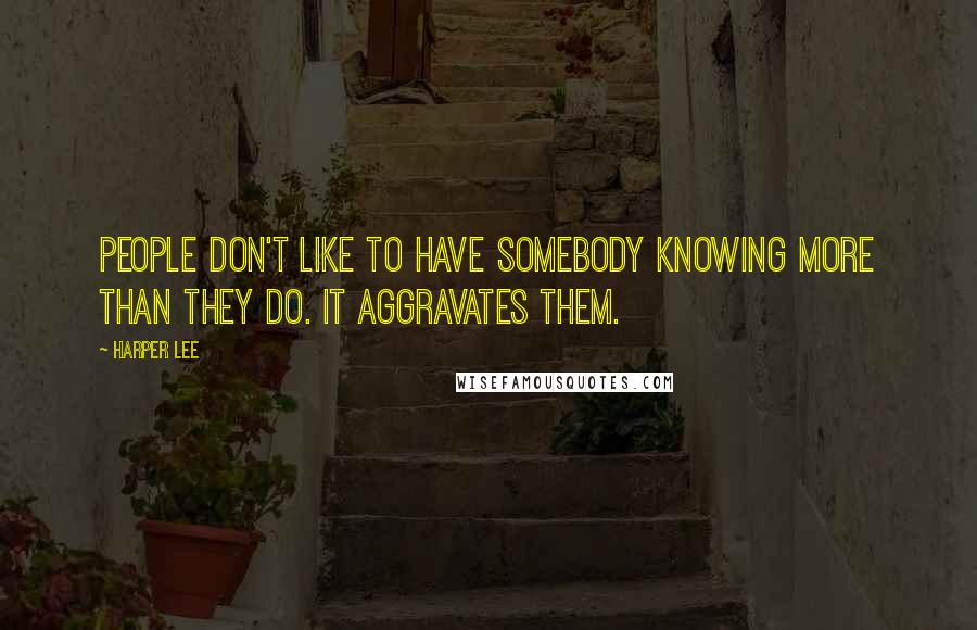 Harper Lee Quotes: People don't like to have somebody knowing more than they do. It aggravates them.