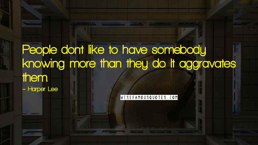 Harper Lee Quotes: People don't like to have somebody knowing more than they do. It aggravates them.