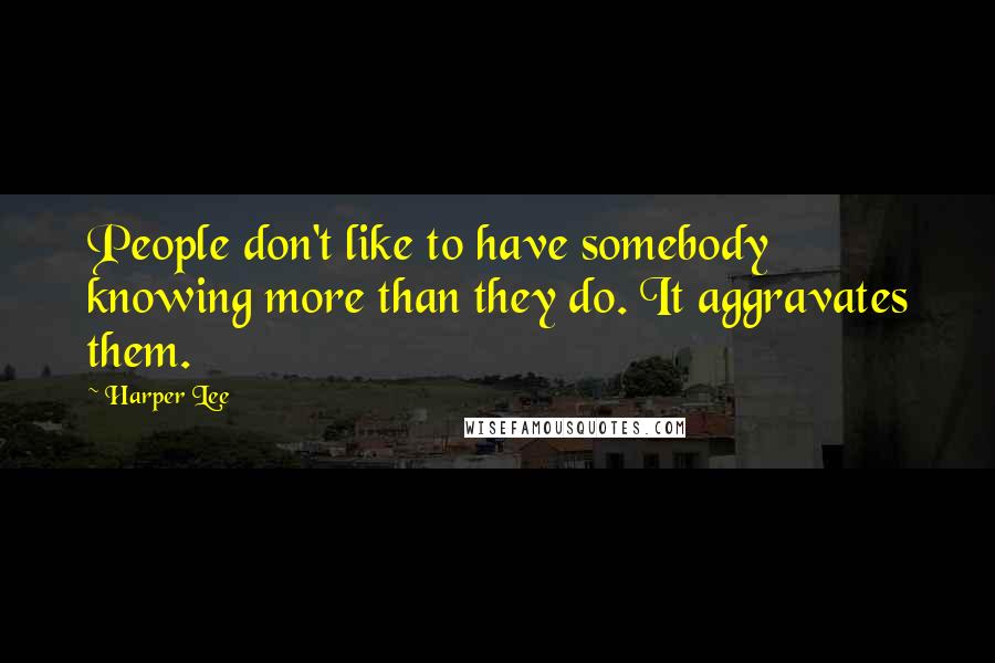 Harper Lee Quotes: People don't like to have somebody knowing more than they do. It aggravates them.