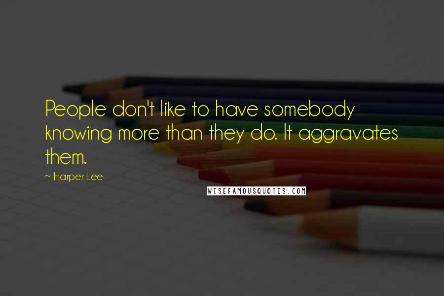 Harper Lee Quotes: People don't like to have somebody knowing more than they do. It aggravates them.