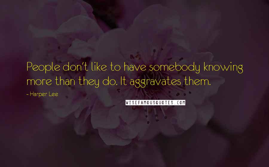 Harper Lee Quotes: People don't like to have somebody knowing more than they do. It aggravates them.