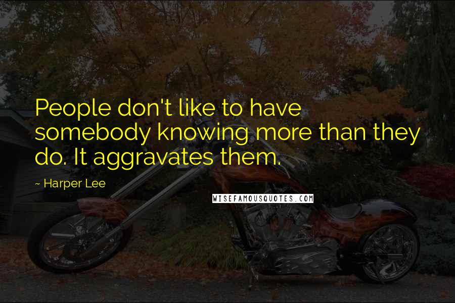 Harper Lee Quotes: People don't like to have somebody knowing more than they do. It aggravates them.