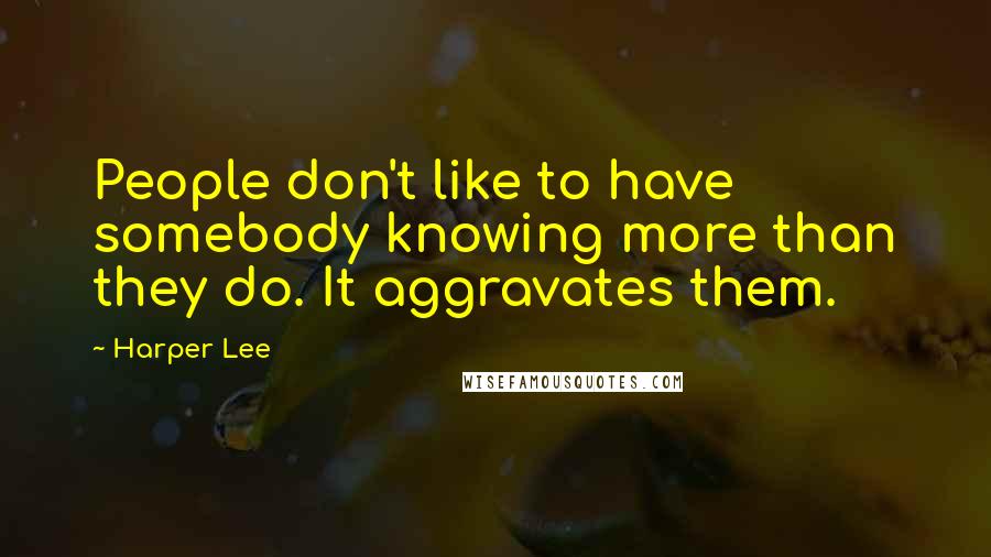 Harper Lee Quotes: People don't like to have somebody knowing more than they do. It aggravates them.