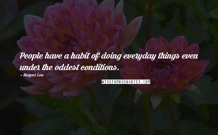 Harper Lee Quotes: People have a habit of doing everyday things even under the oddest conditions.
