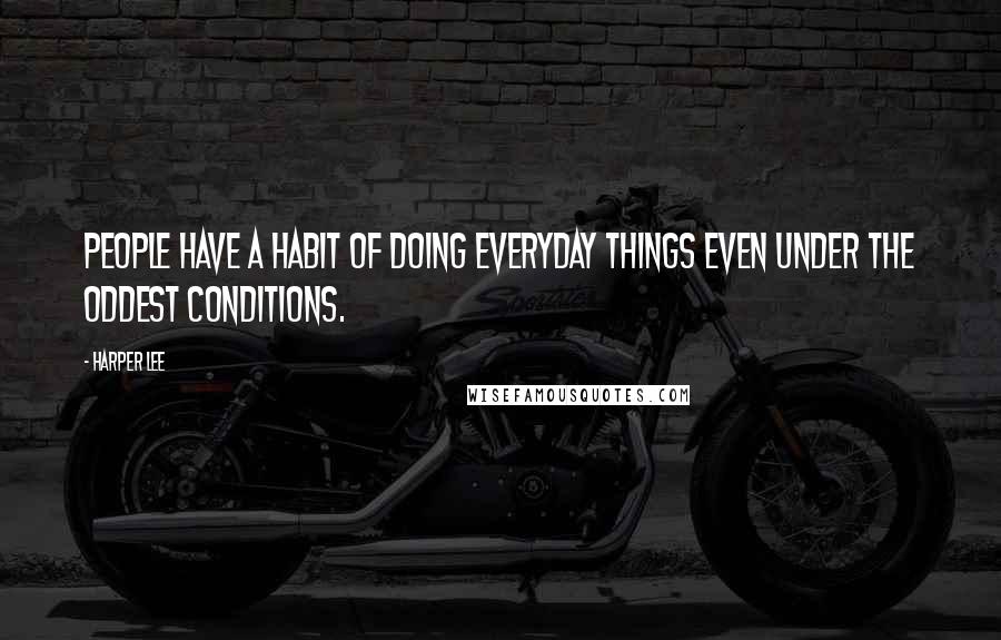 Harper Lee Quotes: People have a habit of doing everyday things even under the oddest conditions.