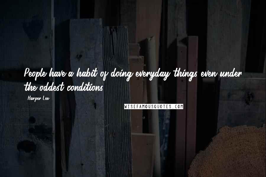 Harper Lee Quotes: People have a habit of doing everyday things even under the oddest conditions.
