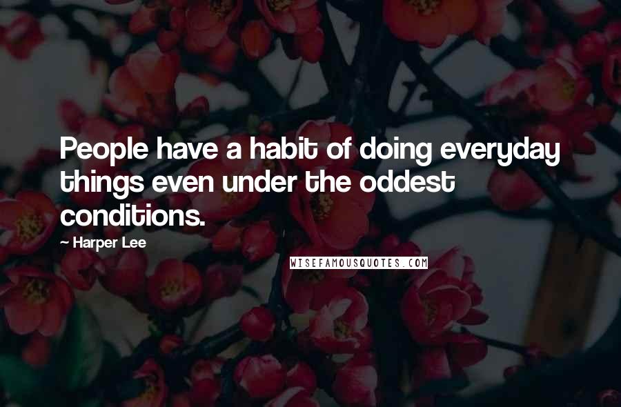 Harper Lee Quotes: People have a habit of doing everyday things even under the oddest conditions.