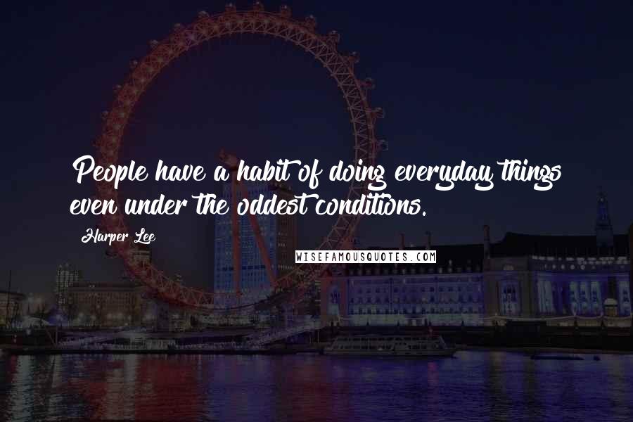 Harper Lee Quotes: People have a habit of doing everyday things even under the oddest conditions.