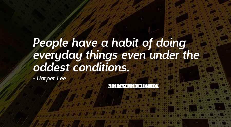 Harper Lee Quotes: People have a habit of doing everyday things even under the oddest conditions.