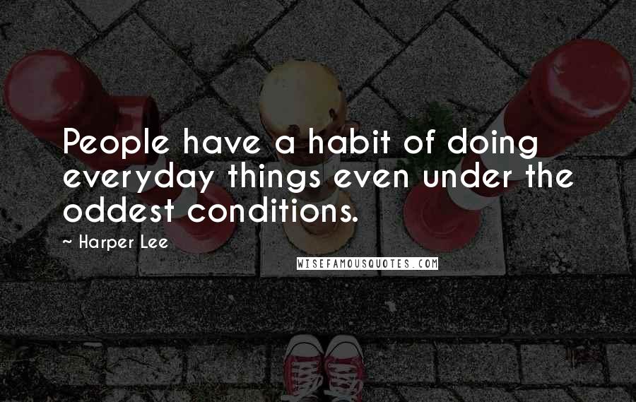 Harper Lee Quotes: People have a habit of doing everyday things even under the oddest conditions.