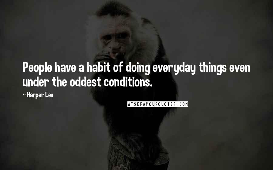 Harper Lee Quotes: People have a habit of doing everyday things even under the oddest conditions.