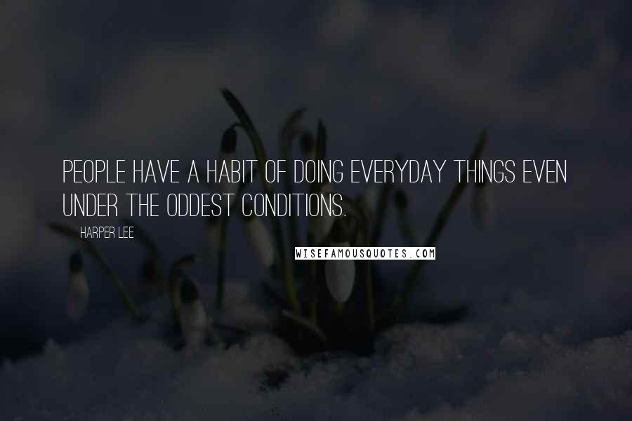 Harper Lee Quotes: People have a habit of doing everyday things even under the oddest conditions.