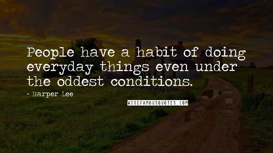 Harper Lee Quotes: People have a habit of doing everyday things even under the oddest conditions.