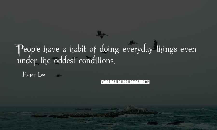 Harper Lee Quotes: People have a habit of doing everyday things even under the oddest conditions.
