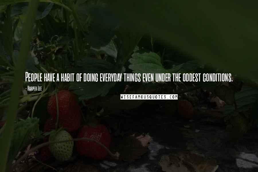 Harper Lee Quotes: People have a habit of doing everyday things even under the oddest conditions.
