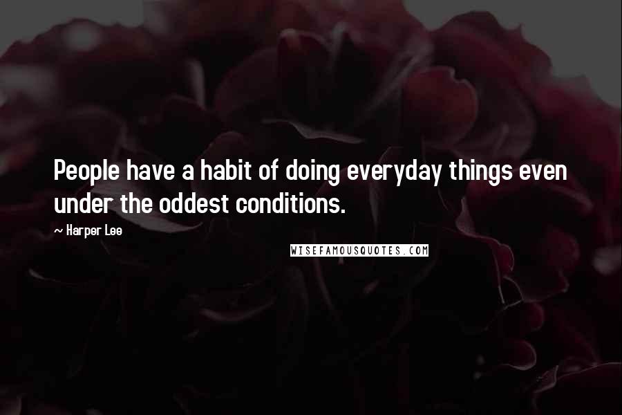 Harper Lee Quotes: People have a habit of doing everyday things even under the oddest conditions.